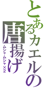 とあるカエルの唐揚げ（ムシャムシャ×２）