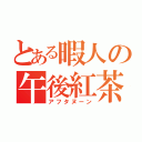 とある暇人の午後紅茶（アフタヌーン）