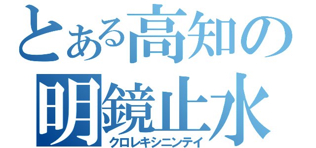 とある高知の明鏡止水（クロレキシニンテイ）