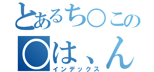 とあるち○この○は、ん（インデックス）