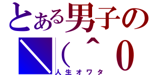 とある男子の＼（＾０（人生オワタ）