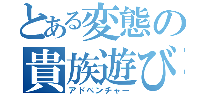 とある変態の貴族遊び（アドベンチャー）