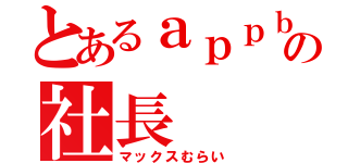 とあるａｐｐｂａｎｋの社長（マックスむらい）