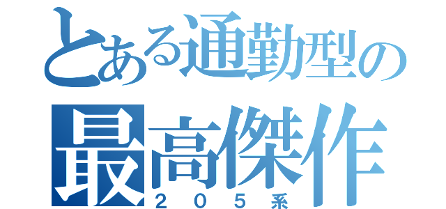 とある通勤型の最高傑作（２０５系）