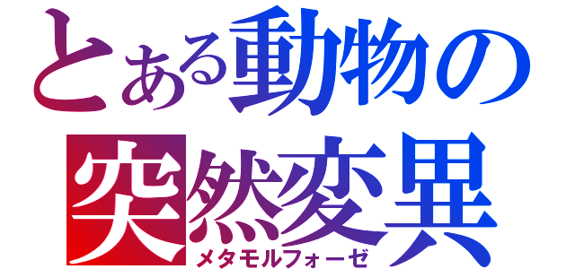 とある動物の突然変異（メタモルフォーゼ）