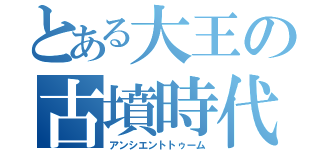 とある大王の古墳時代（アンシエントトゥーム）