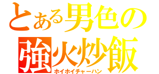 とある男色の強火炒飯（ホイホイチャーハン）