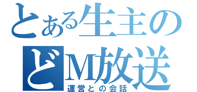 とある生主のどＭ放送（運営との会話）