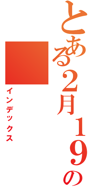 とある２月１９日の（インデックス）