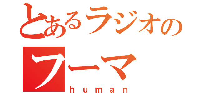 とあるラジオのフーマ（ｈｕｍａｎ）