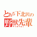 とある下北沢の野獣先輩（やりますねぇ）