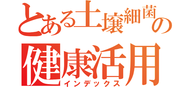 とある土壌細菌の健康活用術（インデックス）