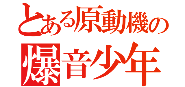 とある原動機の爆音少年（）