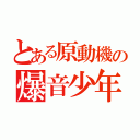 とある原動機の爆音少年（）