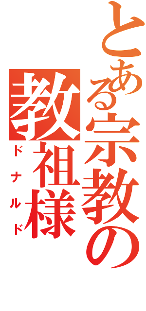 とある宗教の教祖様（ドナルド）