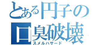 とある円子の口臭破壊（スメルハザード）