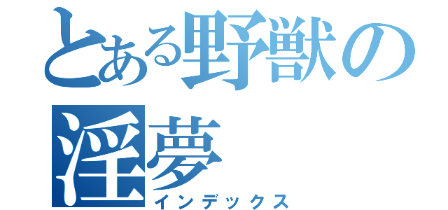 とある野獣の淫夢（インデックス）