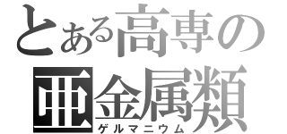 とある高専の亜金属類（ゲルマニウム）