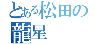 とある松田の龍星（）