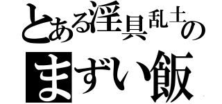 とある淫具乱土のまずい飯（）