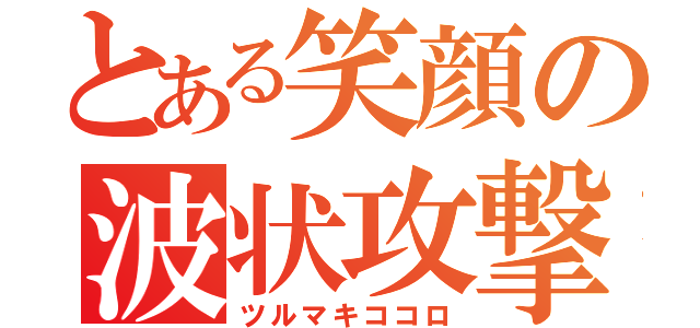 とある笑顔の波状攻撃（ツルマキココロ）