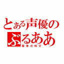 とある声優のぶるあああ！！（若本の叫び）