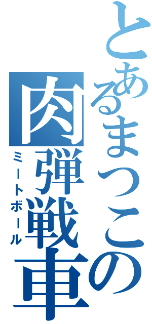 とあるまつこの肉弾戦車（ミートボール）