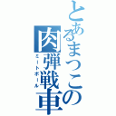 とあるまつこの肉弾戦車（ミートボール）