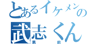 とあるイケメンの武志くん（男前）