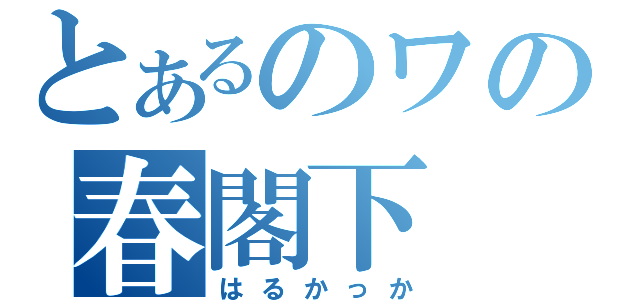 とあるのワの春閣下（はるかっか）