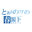 とあるのワの春閣下（はるかっか）