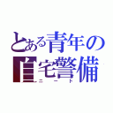 とある青年の自宅警備隊（ニート）