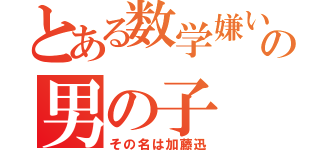 とある数学嫌いのの男の子（その名は加藤迅）