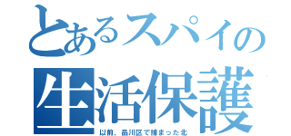 とあるスパイの生活保護（以前、品川区で捕まった北）