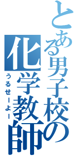 とある男子校の化学教師（うるせーよー）