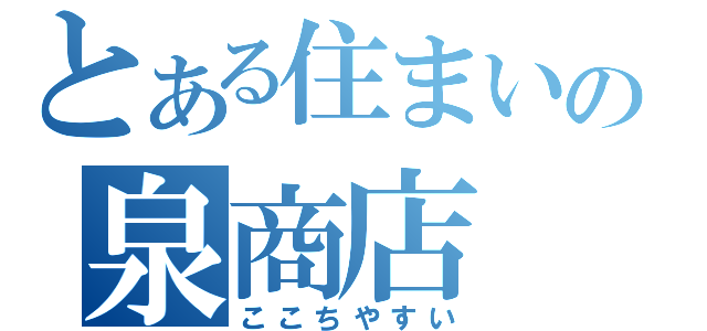 とある住まいの泉商店（ここちやすい）