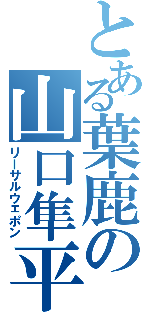 とある葉鹿の山口隼平（リーサルウェポン）