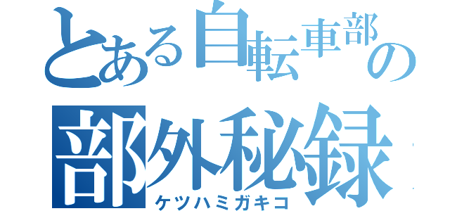 とある自転車部の部外秘録（ケツハミガキコ）