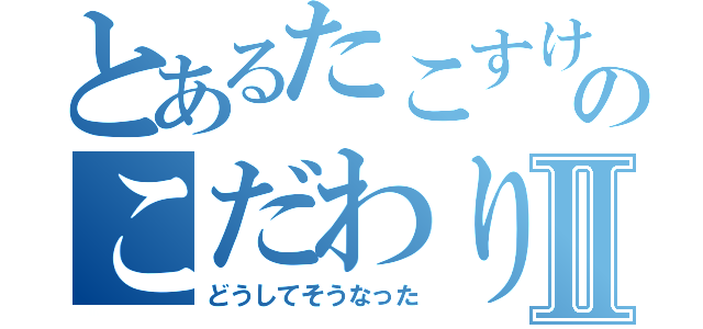 とあるたこすけのこだわりⅡ（どうしてそうなった）