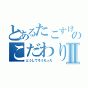 とあるたこすけのこだわりⅡ（どうしてそうなった）