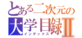 とある二次元の大学目録Ⅱ（インデックス）