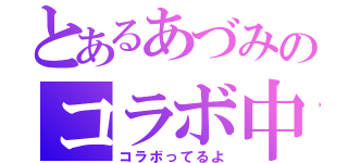 とあるあづみのコラボ中（コラボってるよ）