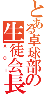 とある卓球部の生徒会長（ＡＯＩ）