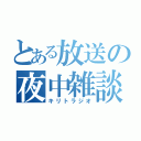 とある放送の夜中雑談（キリトラジオ）