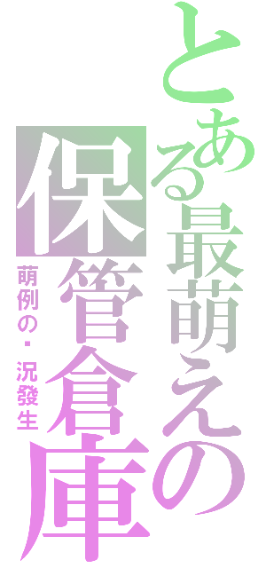 とある最萌えの保管倉庫（萌例の狀況發生）