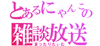 とあるにゃんこの雑談放送（まったりたぃむ）