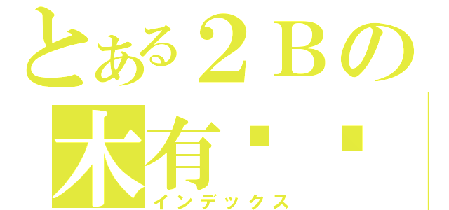 とある２Ｂの木有雞雞（インデックス）