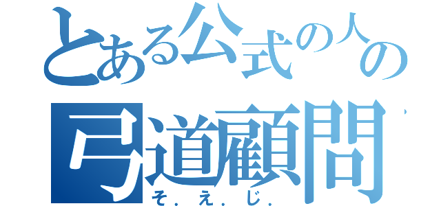 とある公式の人の弓道顧問（そ．え．じ．）