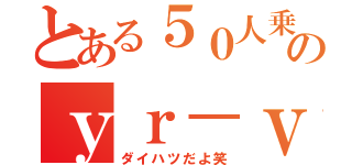 とある５０人乗りのｙｒ－ｖ（ダイハツだよ笑）