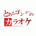 とあるゴンドーのカラオケ（＠ｇｏｎｄｏｈ＿ｋｉｙｏｓｈｉ＿）